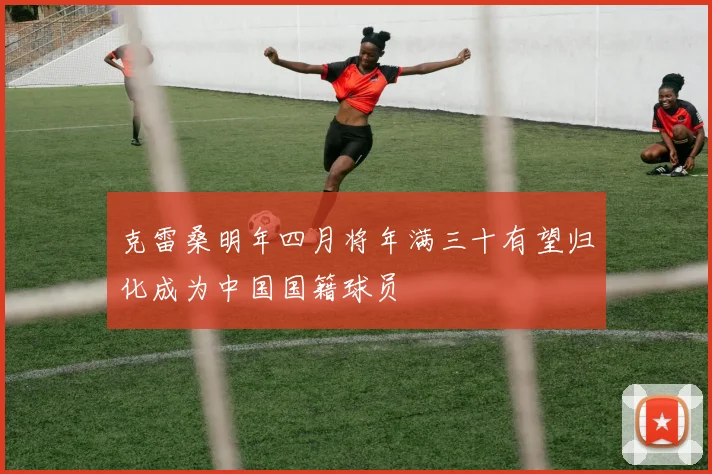 克雷桑明年四月将年满三十有望归化成为中国国籍球员