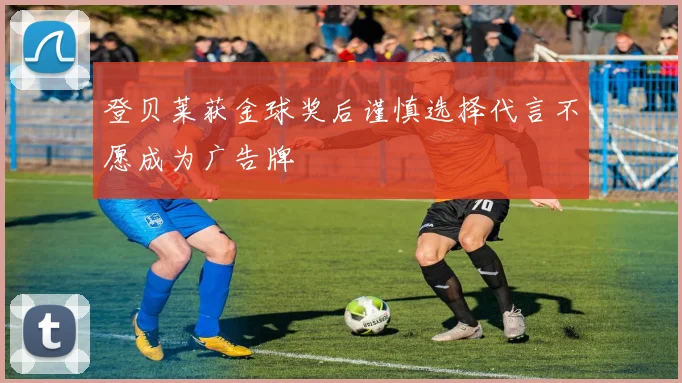 登贝莱获金球奖后谨慎选择代言不愿成为广告牌