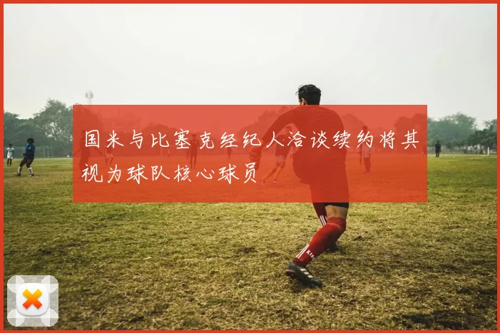 国米与比塞克经纪人洽谈续约将其视为球队核心球员