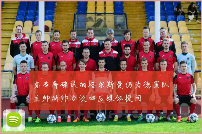 克洛普确认纳格尔斯曼仍为德国队主帅纳帅冷淡回应媒体提问