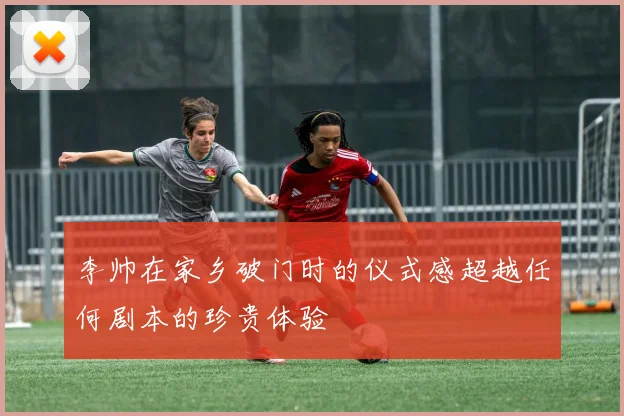 李帅在家乡破门时的仪式感超越任何剧本的珍贵体验