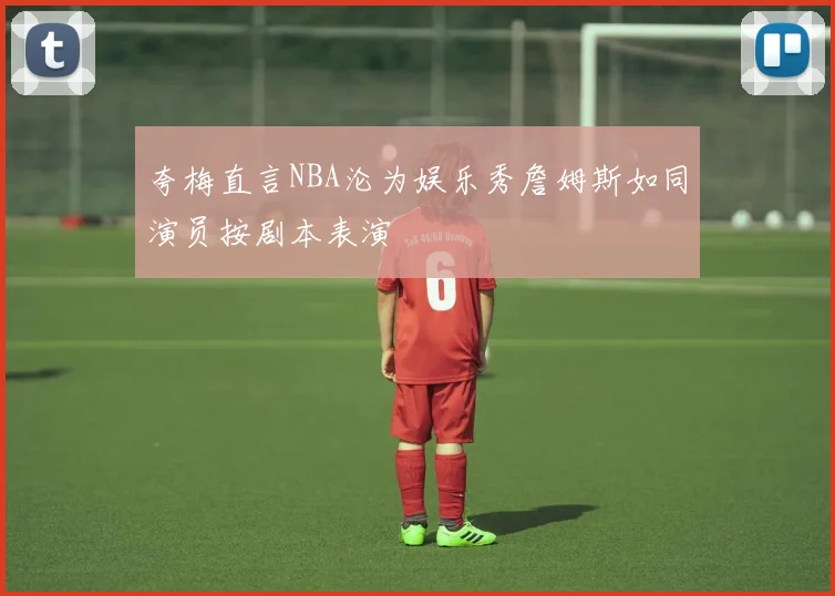 夸梅直言NBA沦为娱乐秀詹姆斯如同演员按剧本表演