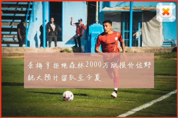 奈梅亨拒绝森林2000万欧报价佐野航大预计留队至今夏