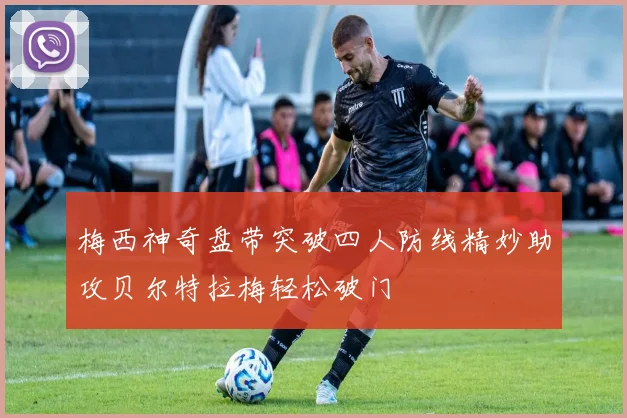 梅西神奇盘带突破四人防线精妙助攻贝尔特拉梅轻松破门