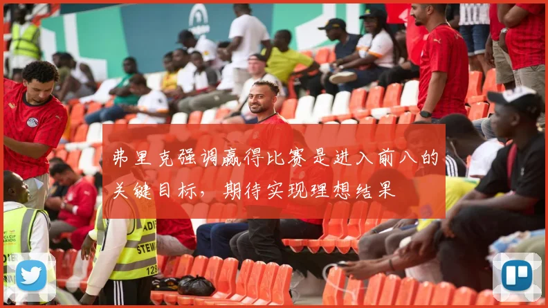 弗里克强调赢得比赛是进入前八的关键目标，期待实现理想结果
