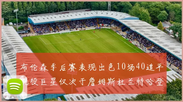 布伦森季后赛表现出色10场40追平现役巨星仅次于詹姆斯杜兰特哈登