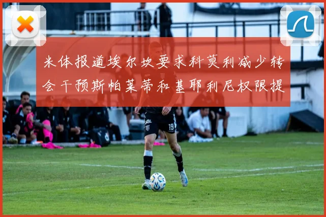 米体报道埃尔坎要求科莫利减少转会干预斯帕莱蒂和基耶利尼权限提升